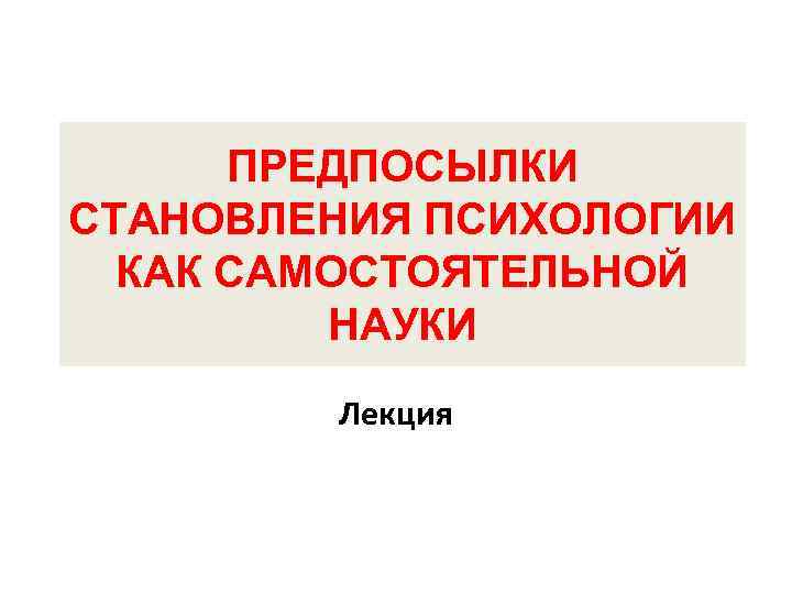 ПРЕДПОСЫЛКИ СТАНОВЛЕНИЯ ПСИХОЛОГИИ КАК САМОСТОЯТЕЛЬНОЙ НАУКИ Лекция 
