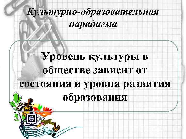 Культурно-образовательная парадигма Уровень культуры в обществе зависит от состояния и уровня развития образования 