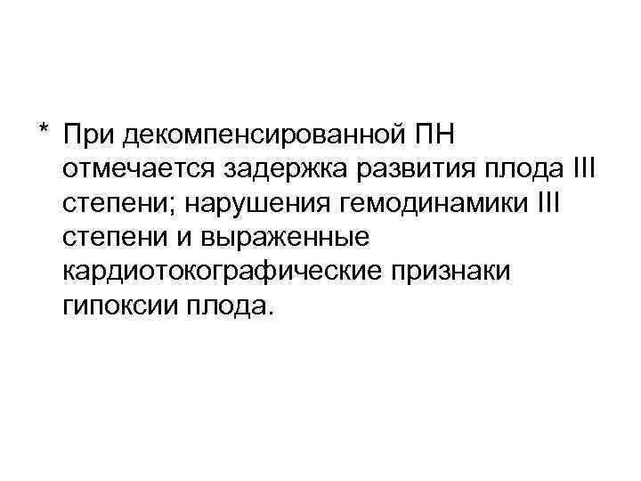 * При декомпенсированной ПН отмечается задержка развития плода III степени; нарушения гемодинамики III степени