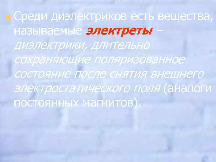 n Среди диэлектриков есть вещества, называемые электреты – диэлектрики, длительно сохраняющие поляризованное состояние после