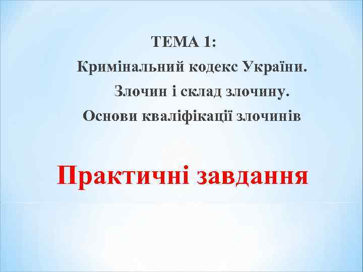 ТЕМА 1: Кримінальний кодекс України. Злочин і склад злочину. Основи кваліфікації злочинів Практичні завдання
