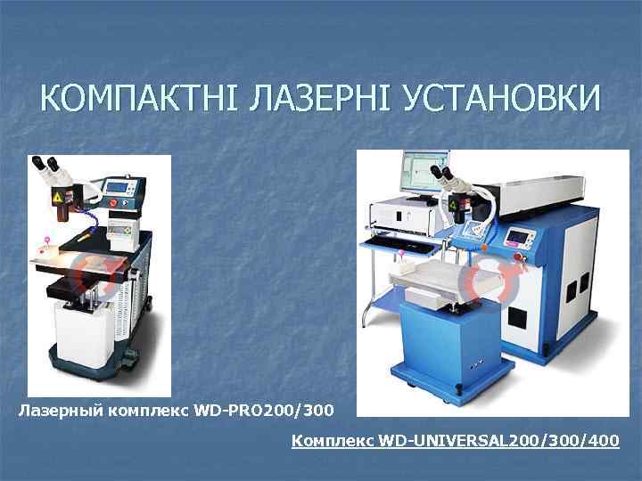 КОМПАКТНІ ЛАЗЕРНІ УСТАНОВКИ Лазерный комплекс WD-PRO 200/300 Комплекс WD-UNIVERSAL 200/300/400 