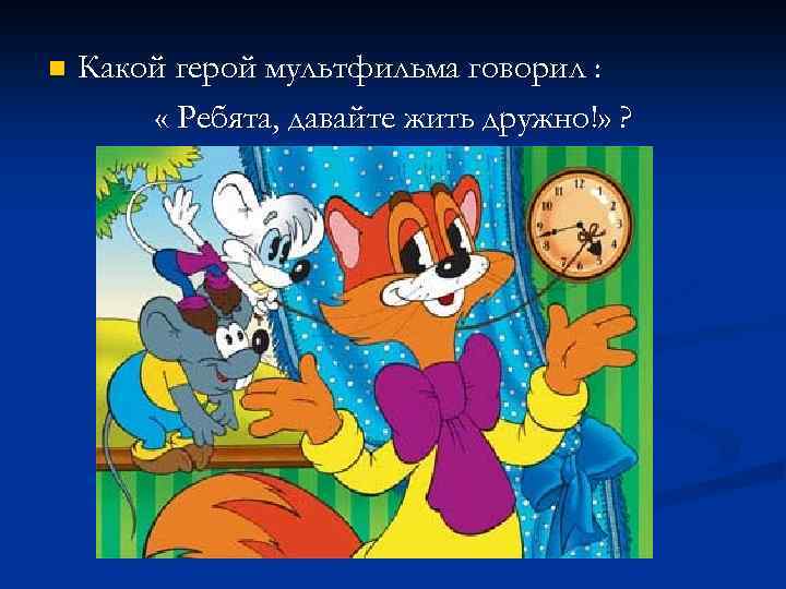 n Какой герой мультфильма говорил : « Ребята, давайте жить дружно!» ? 