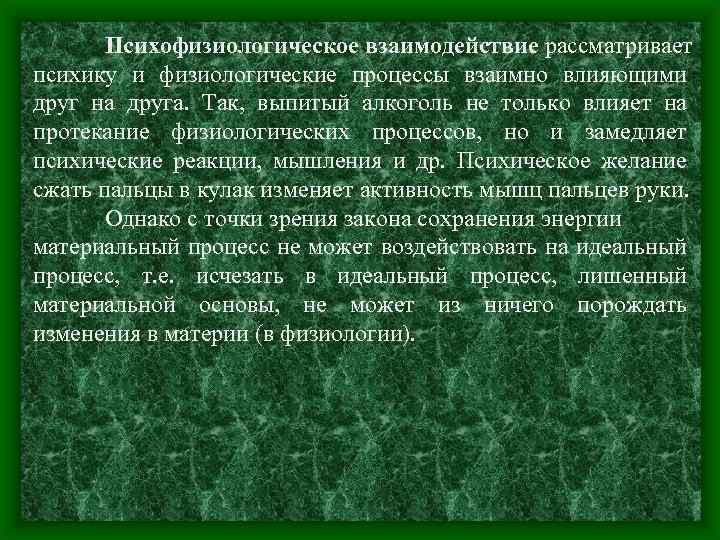 Психофизиологическое взаимодействие рассматривает психику и физиологические процессы взаимно влияющими друг на друга. Так, выпитый