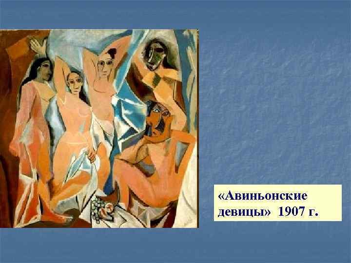  «Авиньонские девицы» 1907 г. 