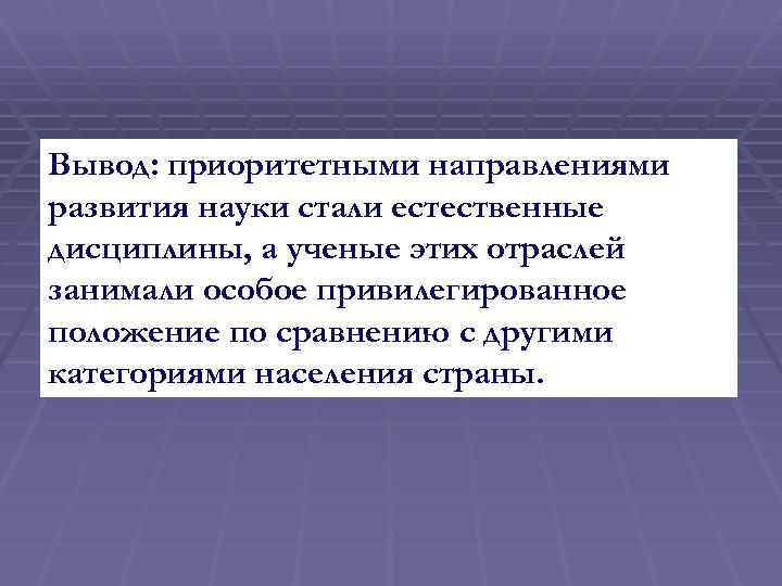 Вывод: приоритетными направлениями развития науки стали естественные дисциплины, а ученые этих отраслей занимали особое