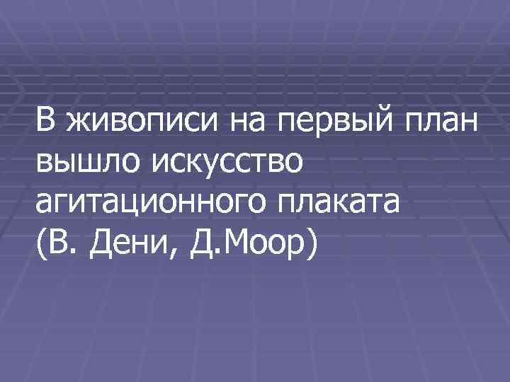 В живописи на первый план вышло искусство агитационного плаката (В. Дени, Д. Моор) 