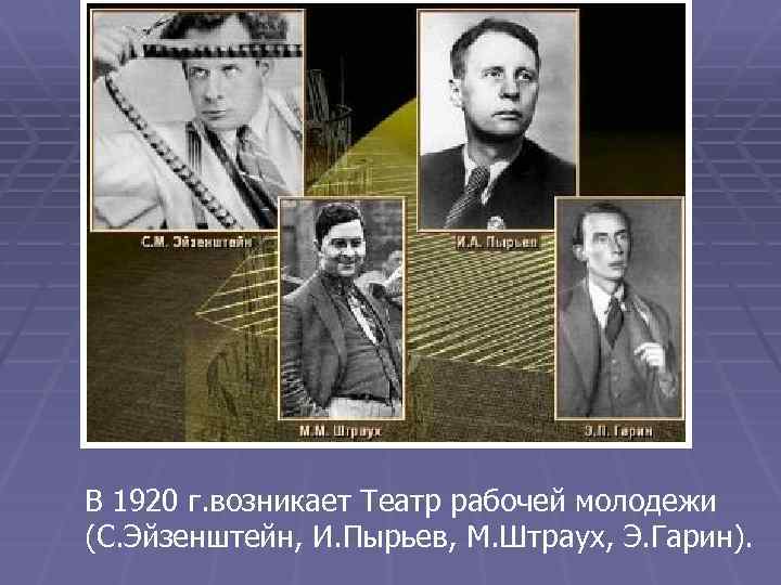 В 1920 г. возникает Театр рабочей молодежи (С. Эйзенштейн, И. Пырьев, М. Штраух, Э.