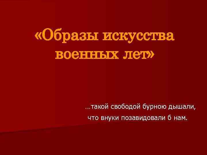  «Образы искусства военных лет» …такой свободой бурною дышали, что внуки позавидовали б нам.