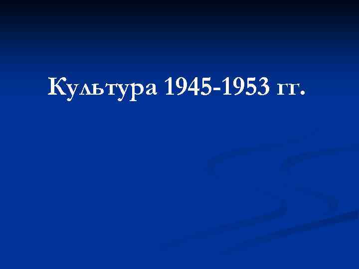 Культура 1945 -1953 гг. 