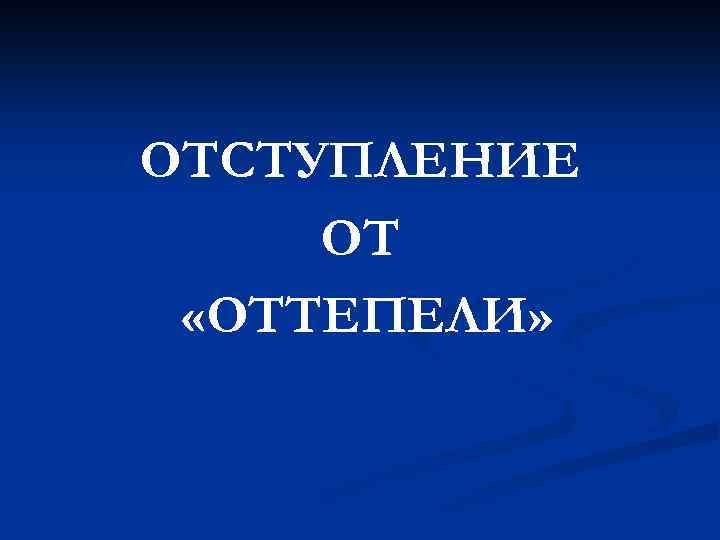 ОТСТУПЛЕНИЕ ОТ «ОТТЕПЕЛИ» 