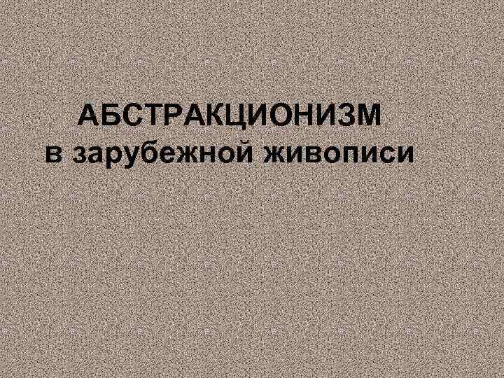  АБСТРАКЦИОНИЗМ в зарубежной живописи 