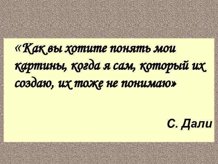  «Как вы хотите понять мои картины, когда я сам, который их создаю, их