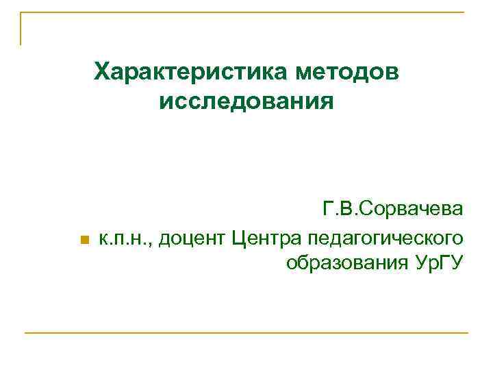 Характеристика методов исследования n Г. В. Сорвачева к. п. н. , доцент Центра педагогического