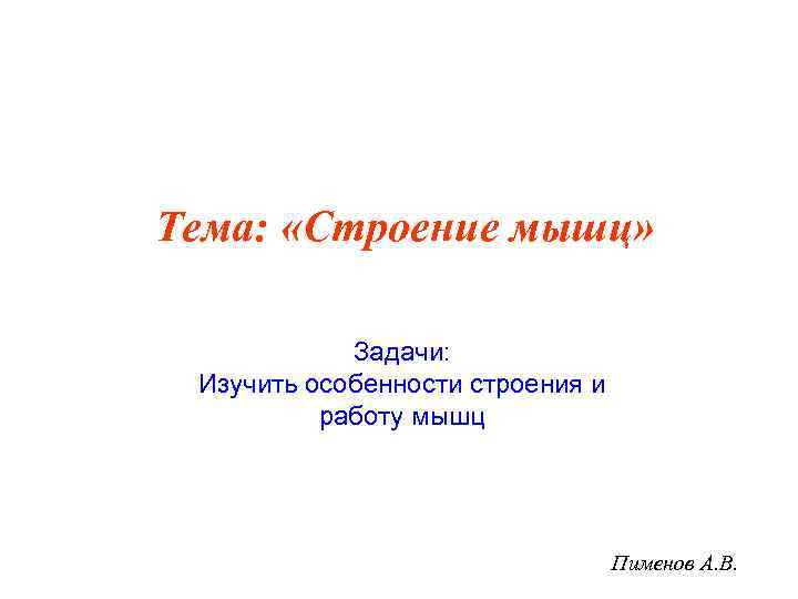 Тема: «Строение мышц» Задачи: Изучить особенности строения и работу мышц Пименов А. В. 