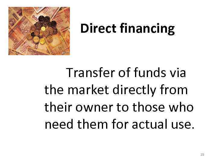 Direct financing Transfer of funds via the market directly from their owner to those