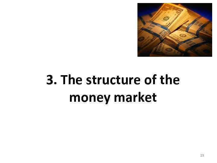 3. The structure of the money market 23 
