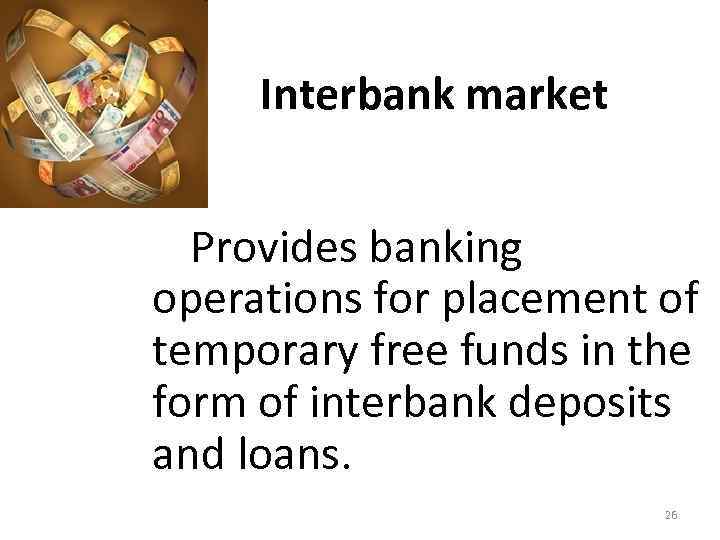 Interbank market Provides banking operations for placement of temporary free funds in the form