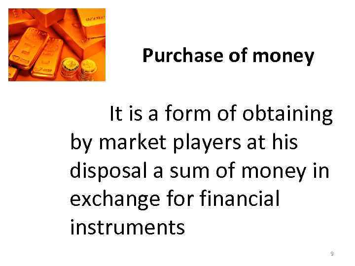 Purchase of money It is a form of obtaining by market players at his