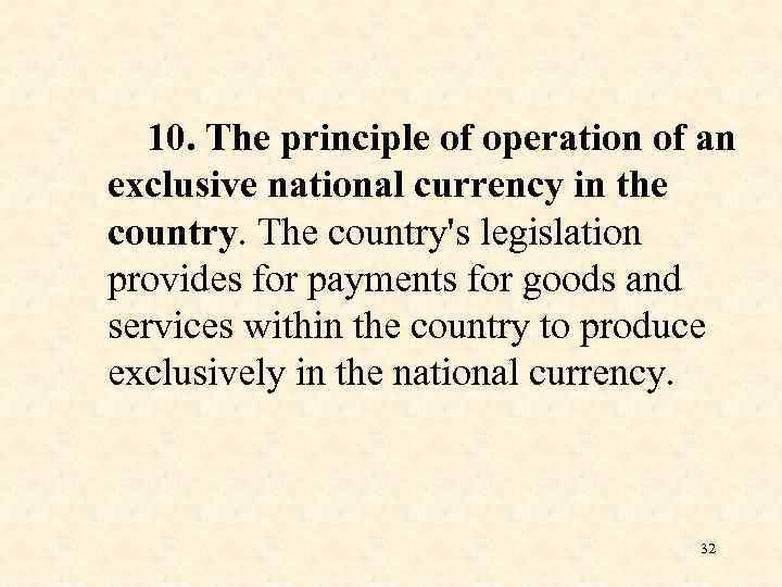 10. The principle of operation of an exclusive national currency in the country. The