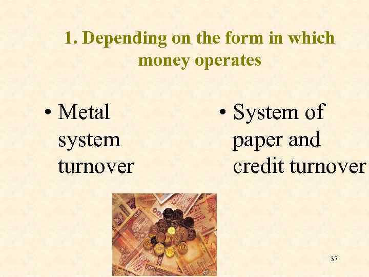 1. Depending on the form in which money operates • Metal system turnover •