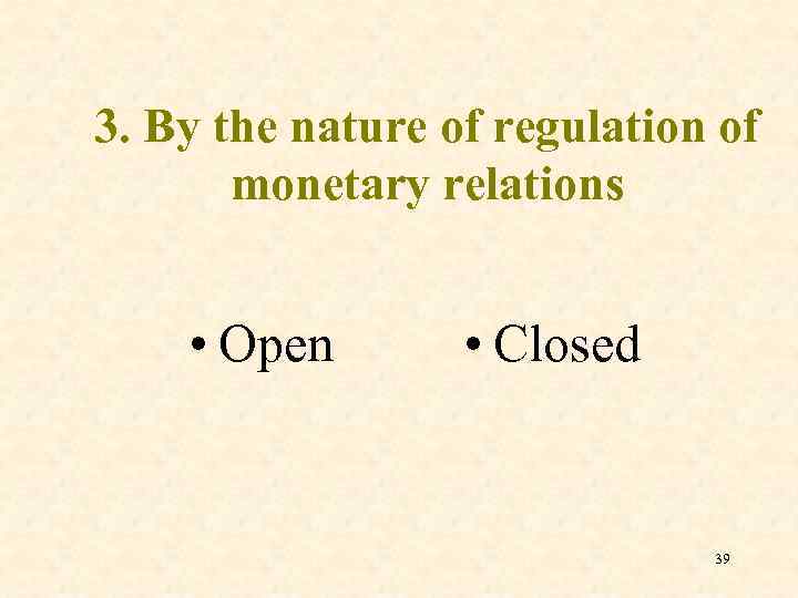3. By the nature of regulation of monetary relations • Open • Closed 39