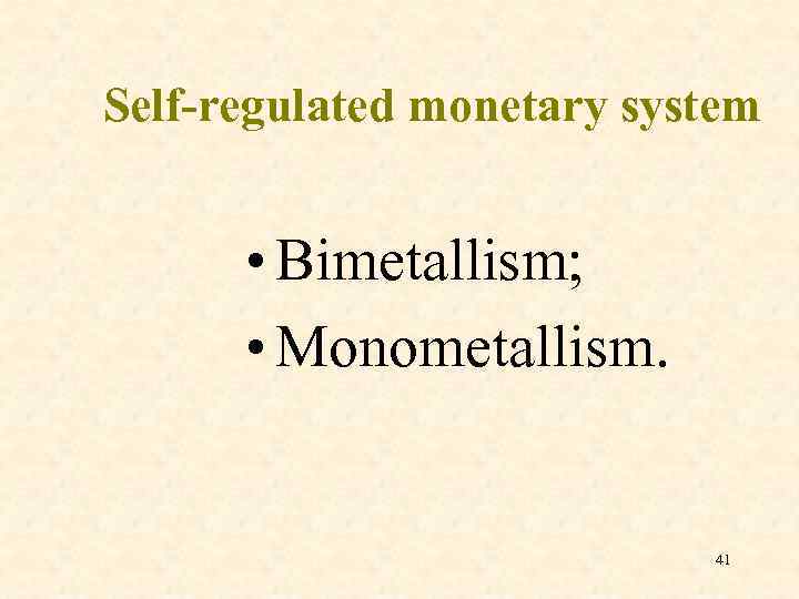 Self-regulated monetary system • Bimetallism; • Monometallism. 41 