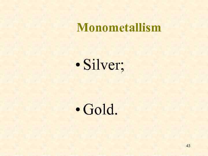 Monometallism • Silver; • Gold. 45 
