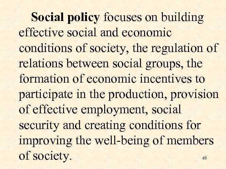 Social policy focuses on building effective social and economic conditions of society, the regulation