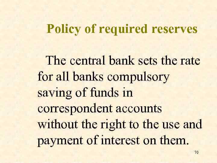 Policy of required reserves The central bank sets the rate for all banks compulsory