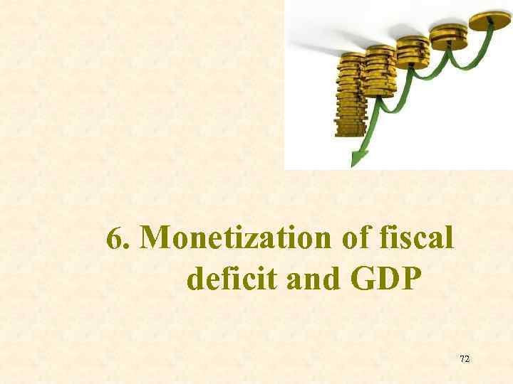 6. Monetization of fiscal deficit and GDP 72 