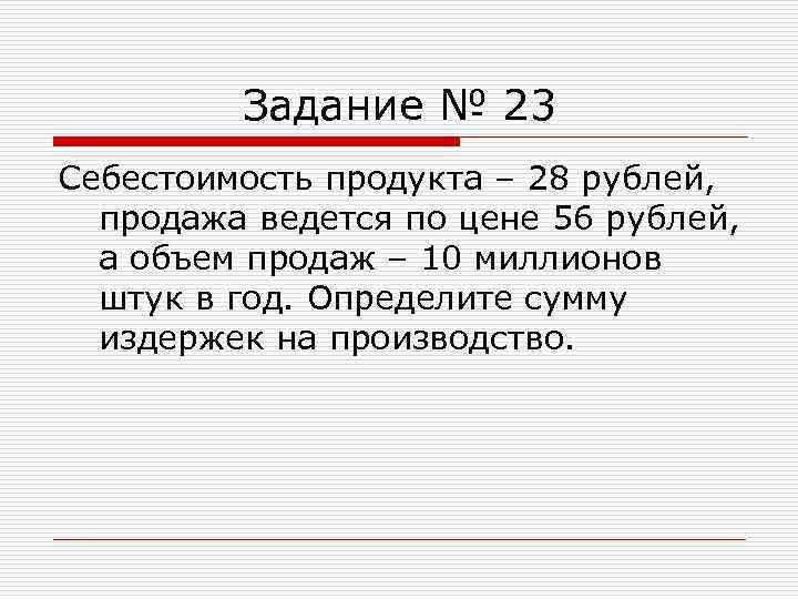 Задание № 23 Себестоимость продукта – 28 рублей, продажа ведется по цене 56 рублей,