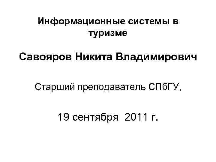 Информационные системы в туризме Савояров Никита Владимирович Старший преподаватель СПб. ГУ, 19 сентября 2011