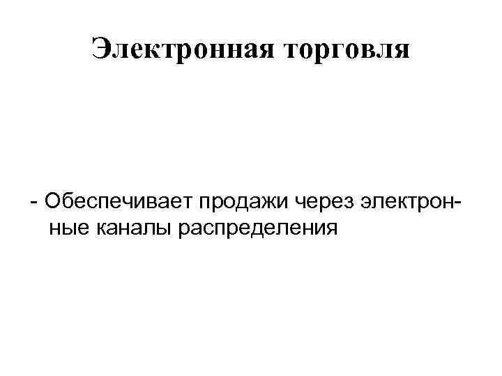 Электронная торговля - Обеспечивает продажи через электронные каналы распределения 