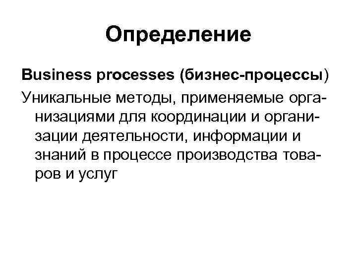 Определение Business processes (бизнес-процессы) Уникальные методы, применяемые организациями для координации и организации деятельности, информации