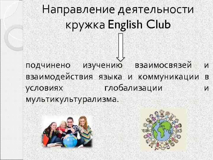 Направление деятельности кружка English Club подчинено изучению взаимосвязей и взаимодействия языка и коммуникации в