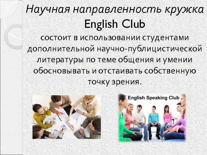 Научная направленность кружка English Club состоит в использовании студентами дополнительной научно-публицистической литературы по теме
