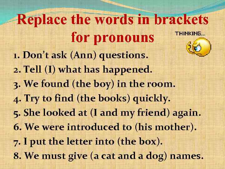 Replace the words in brackets for pronouns 1. Don’t ask (Ann) questions. 2. Tell