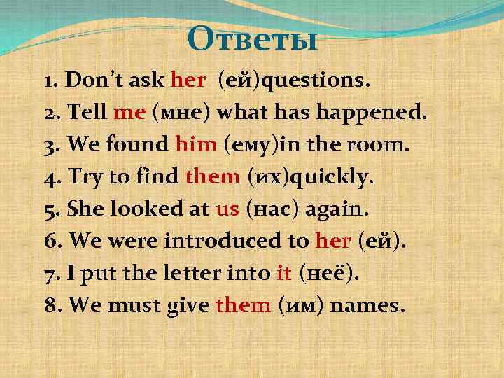Ответы 1. Don’t ask her (ей)questions. 2. Tell me (мне) what has happened. 3.