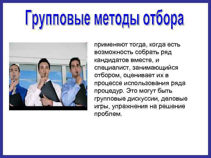 применяют тогда, когда есть возможность собрать ряд кандидатов вместе, и специалист, занимающийся отбором, оценивает