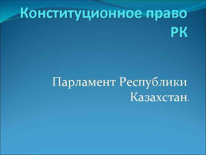 Конституционное право РК Парламент Республики Казахстан. 