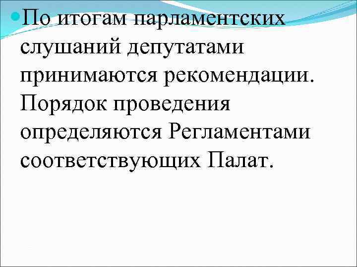  По итогам парламентских слушаний депутатами принимаются рекомендации. Порядок проведения определяются Регламентами соответствующих Палат.