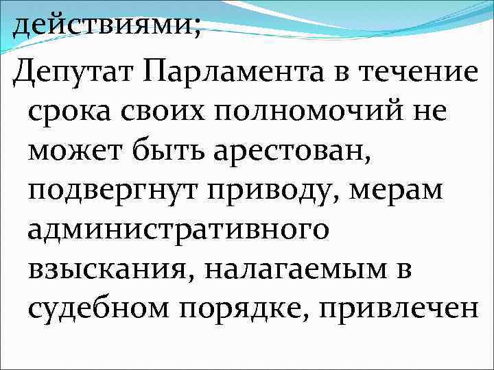 действиями; Депутат Парламента в течение срока своих полномочий не может быть арестован, подвергнут приводу,