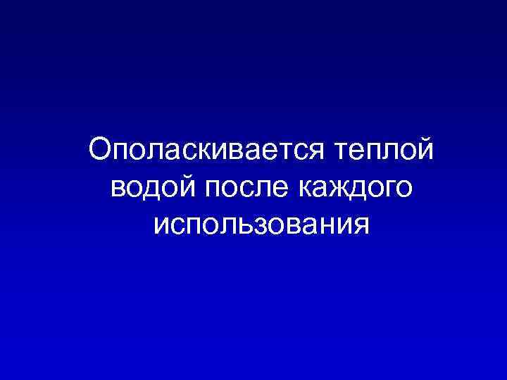 Ополаскивается теплой водой после каждого использования 