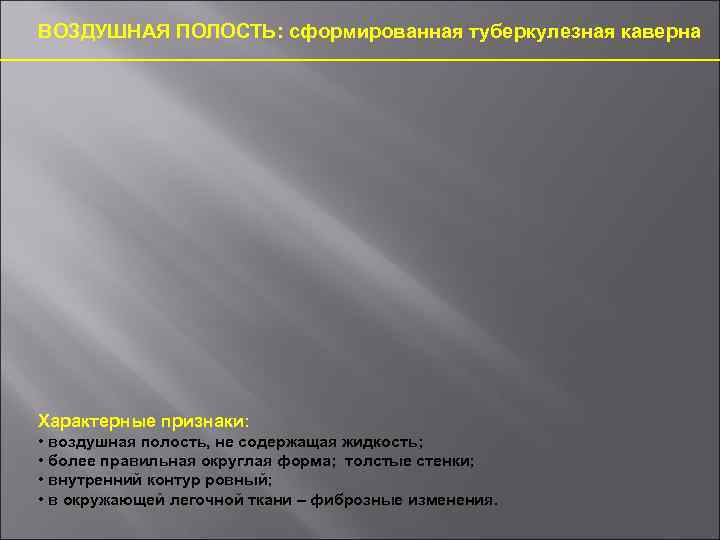 ВОЗДУШНАЯ ПОЛОСТЬ: сформированная туберкулезная каверна Характерные признаки: • воздушная полость, не содержащая жидкость; •