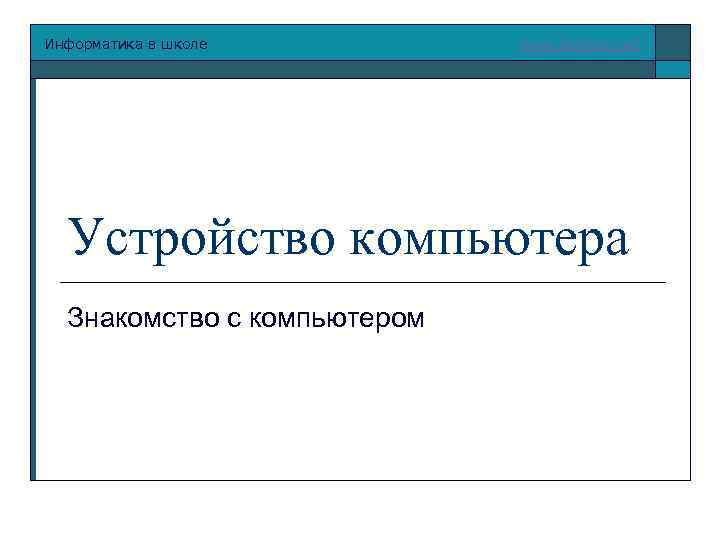 Информатика в школе www. klyaksa. net Устройство компьютера Знакомство с компьютером 