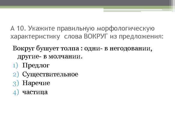 А 10. Укажите правильную морфологическую характеристику слова ВОКРУГ из предложения: Вокруг бушует толпа :