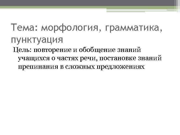 Тема: морфология, грамматика, пунктуация Цель: повторение и обобщение знаний учащихся о частях речи, постановке