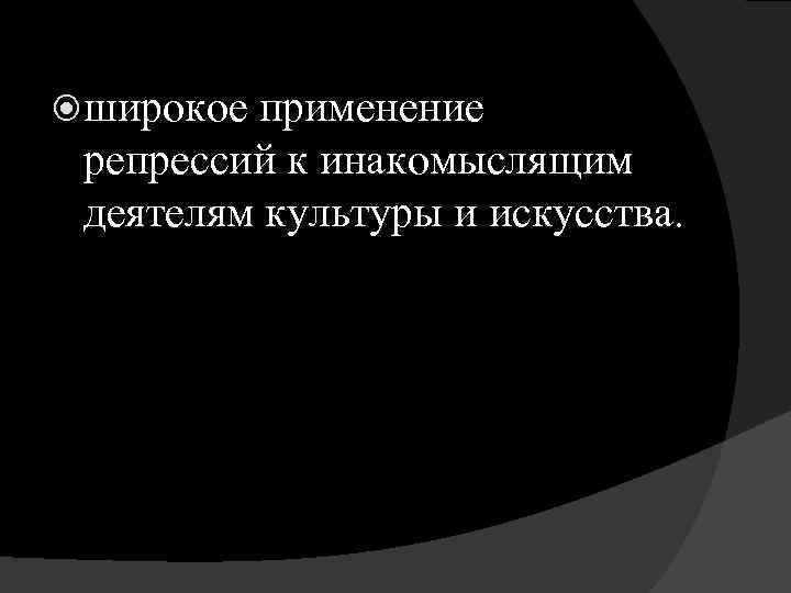  широкое применение репрессий к инакомыслящим деятелям культуры и искусства. 