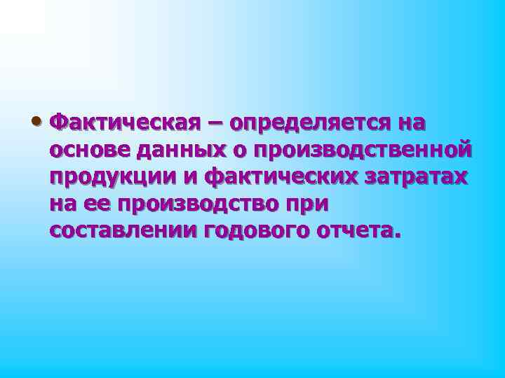  • Фактическая – определяется на основе данных о производственной продукции и фактических затратах